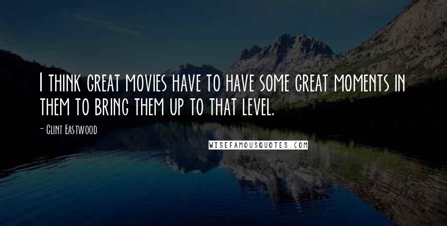 Clint Eastwood Quotes: I think great movies have to have some great moments in them to bring them up to that level.