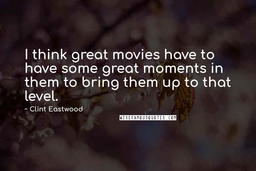 Clint Eastwood Quotes: I think great movies have to have some great moments in them to bring them up to that level.