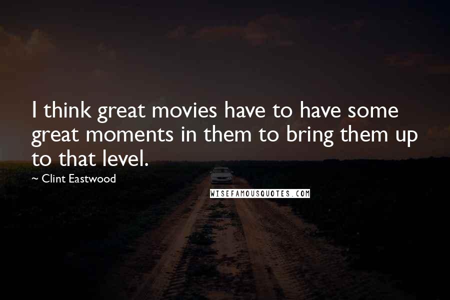 Clint Eastwood Quotes: I think great movies have to have some great moments in them to bring them up to that level.