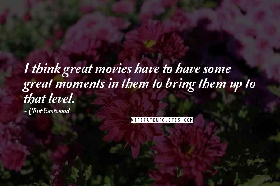 Clint Eastwood Quotes: I think great movies have to have some great moments in them to bring them up to that level.