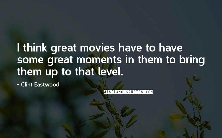 Clint Eastwood Quotes: I think great movies have to have some great moments in them to bring them up to that level.