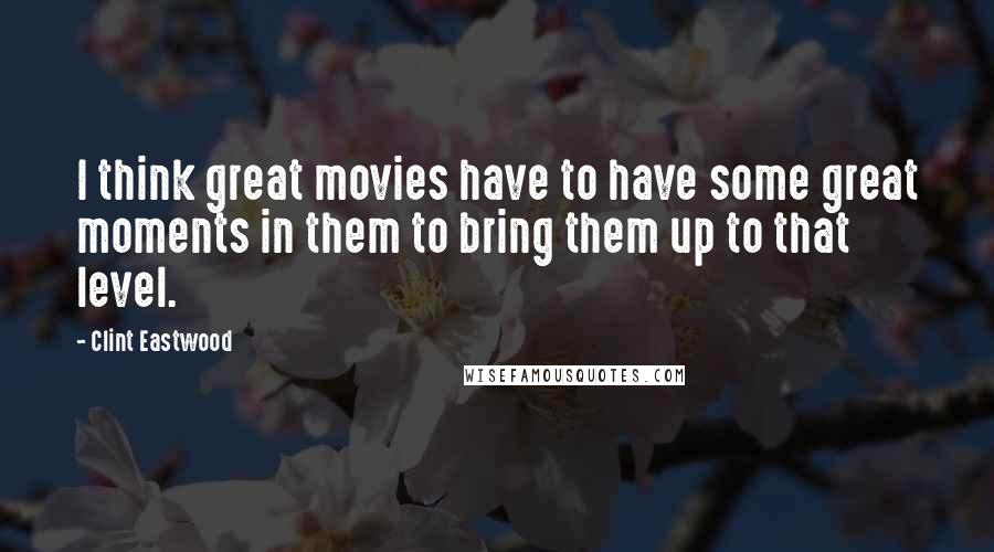 Clint Eastwood Quotes: I think great movies have to have some great moments in them to bring them up to that level.
