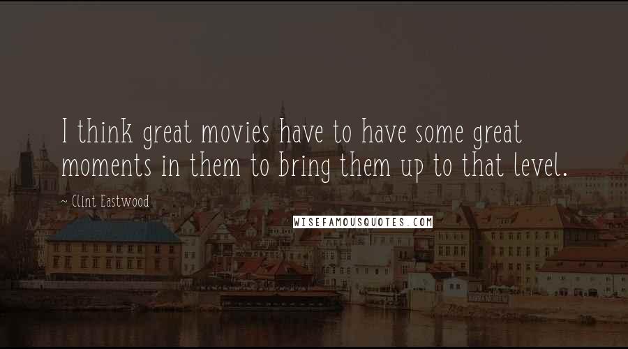 Clint Eastwood Quotes: I think great movies have to have some great moments in them to bring them up to that level.