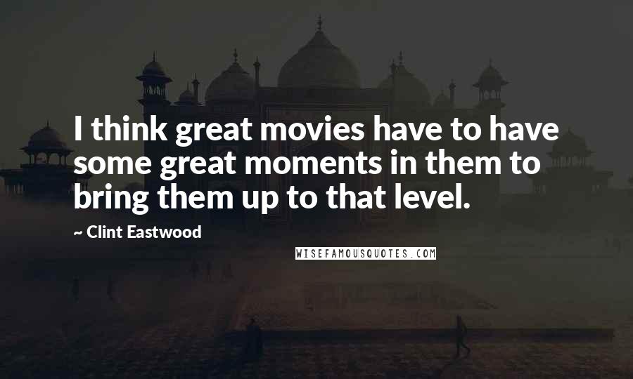 Clint Eastwood Quotes: I think great movies have to have some great moments in them to bring them up to that level.
