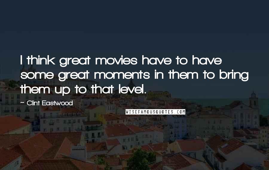 Clint Eastwood Quotes: I think great movies have to have some great moments in them to bring them up to that level.