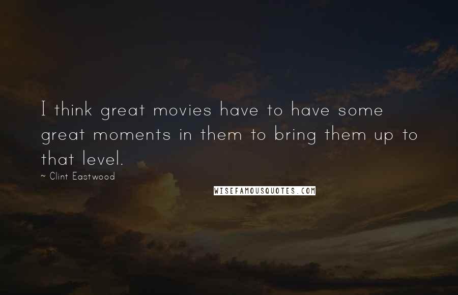 Clint Eastwood Quotes: I think great movies have to have some great moments in them to bring them up to that level.