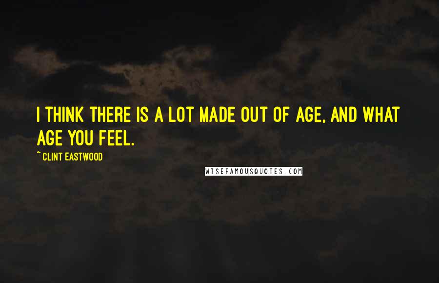Clint Eastwood Quotes: I think there is a lot made out of age, and what age you feel.