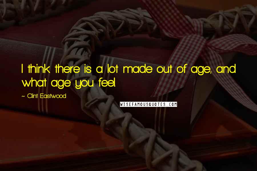 Clint Eastwood Quotes: I think there is a lot made out of age, and what age you feel.