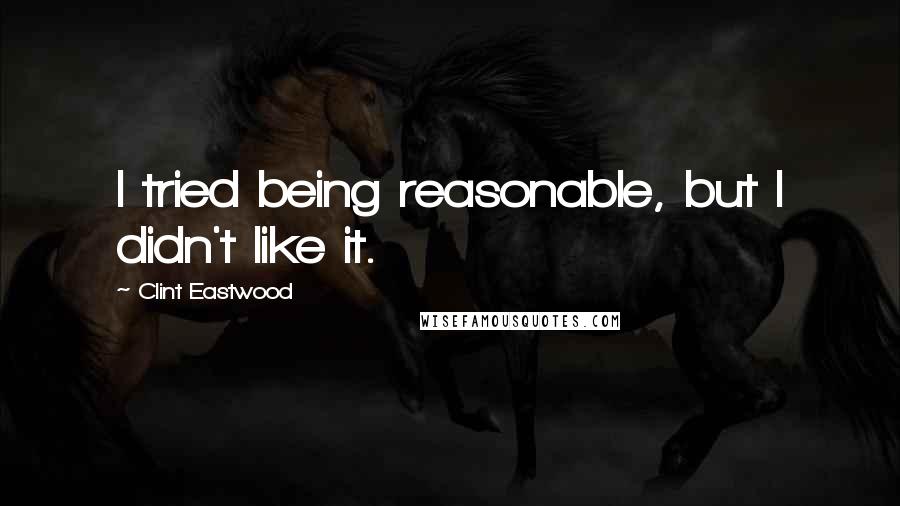 Clint Eastwood Quotes: I tried being reasonable, but I didn't like it.