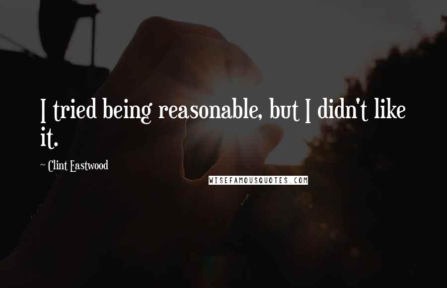 Clint Eastwood Quotes: I tried being reasonable, but I didn't like it.