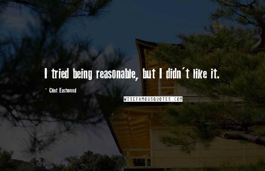 Clint Eastwood Quotes: I tried being reasonable, but I didn't like it.