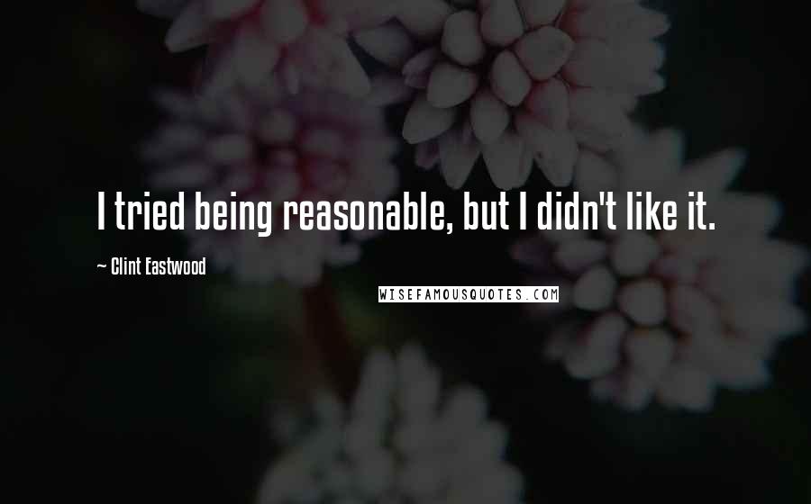 Clint Eastwood Quotes: I tried being reasonable, but I didn't like it.