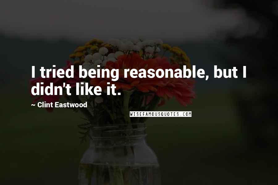Clint Eastwood Quotes: I tried being reasonable, but I didn't like it.