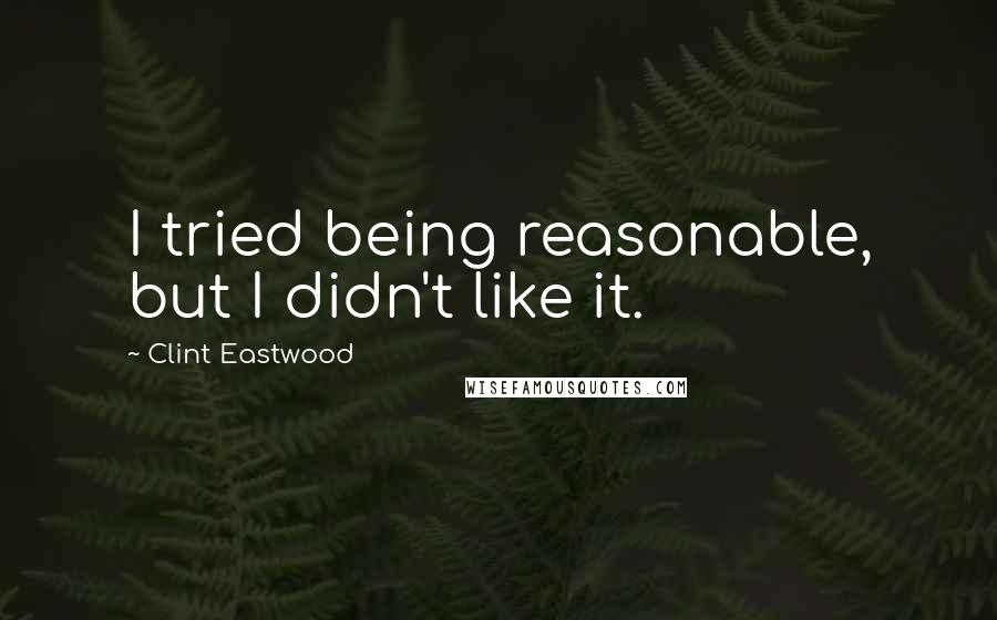 Clint Eastwood Quotes: I tried being reasonable, but I didn't like it.