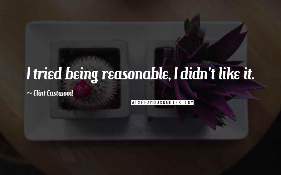 Clint Eastwood Quotes: I tried being reasonable, I didn't like it.