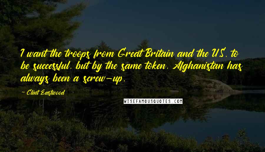 Clint Eastwood Quotes: I want the troops from Great Britain and the U.S. to be successful, but by the same token, Afghanistan has always been a screw-up.