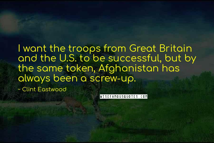 Clint Eastwood Quotes: I want the troops from Great Britain and the U.S. to be successful, but by the same token, Afghanistan has always been a screw-up.