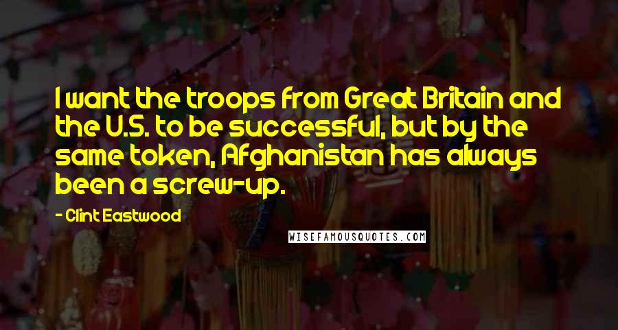 Clint Eastwood Quotes: I want the troops from Great Britain and the U.S. to be successful, but by the same token, Afghanistan has always been a screw-up.