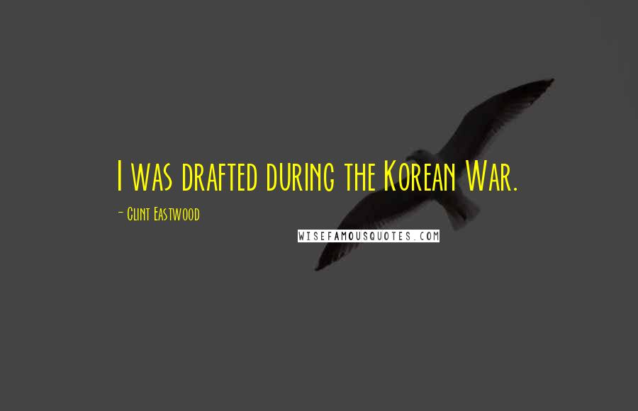 Clint Eastwood Quotes: I was drafted during the Korean War.