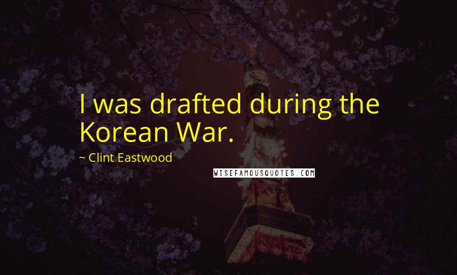 Clint Eastwood Quotes: I was drafted during the Korean War.