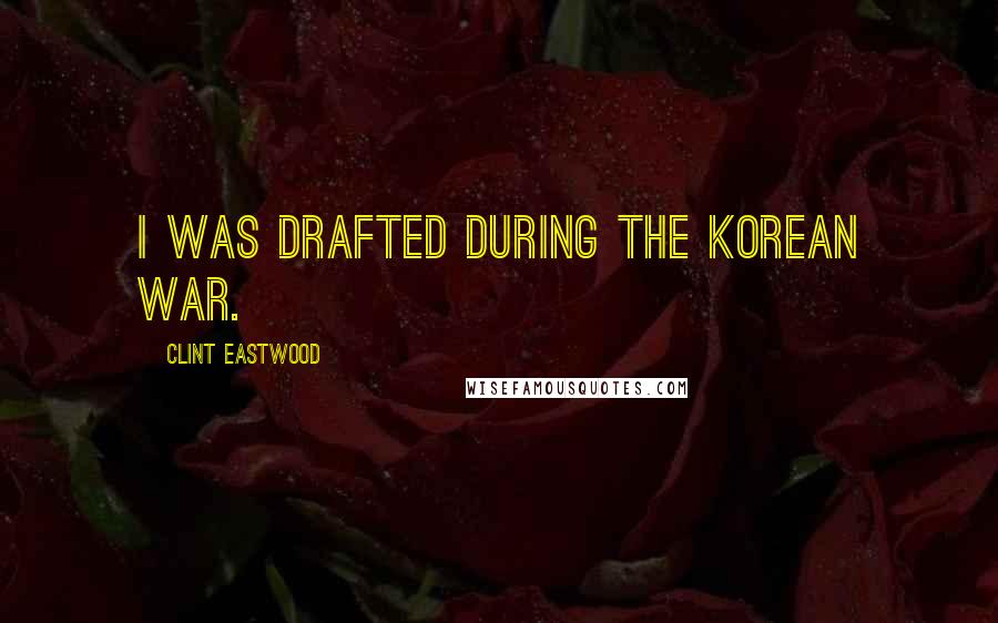 Clint Eastwood Quotes: I was drafted during the Korean War.