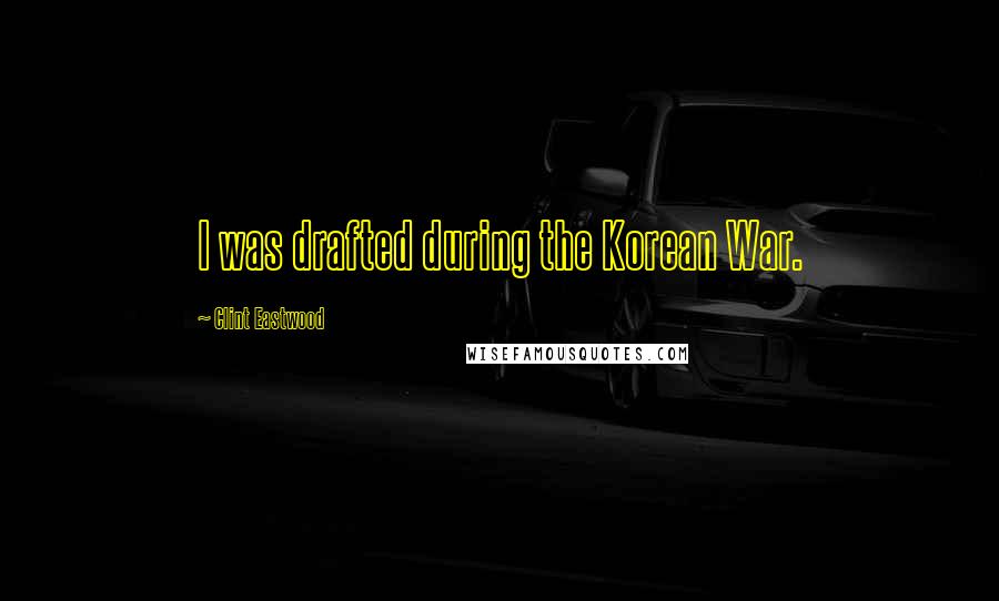 Clint Eastwood Quotes: I was drafted during the Korean War.