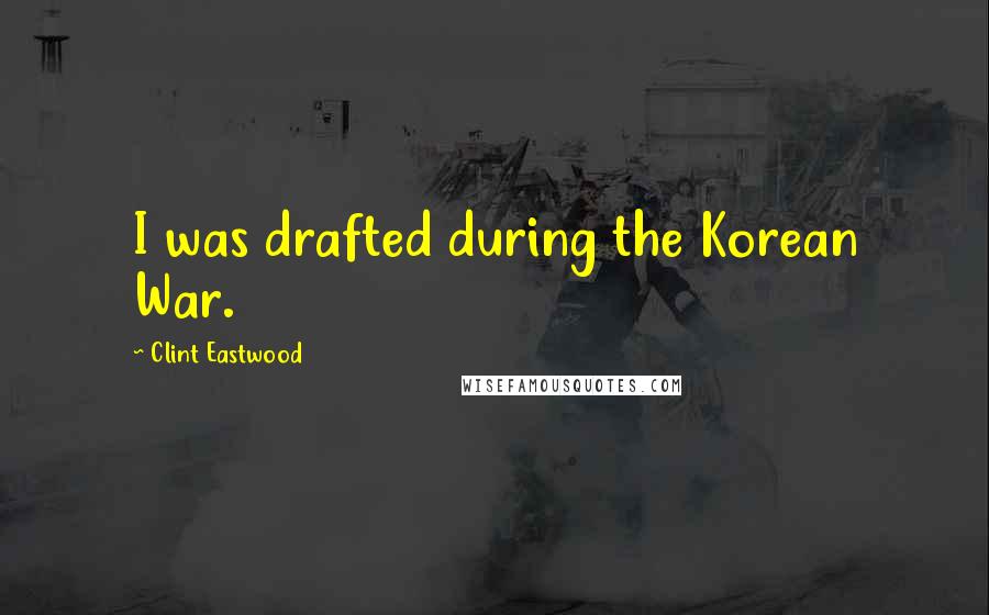 Clint Eastwood Quotes: I was drafted during the Korean War.