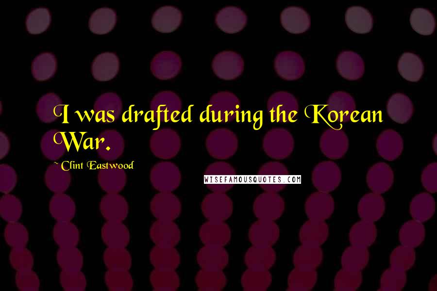 Clint Eastwood Quotes: I was drafted during the Korean War.