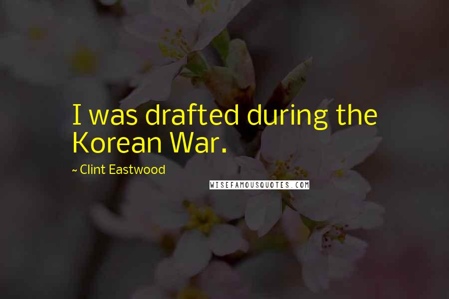 Clint Eastwood Quotes: I was drafted during the Korean War.