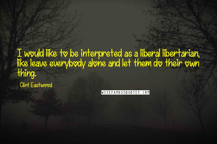 Clint Eastwood Quotes: I would like to be interpreted as a liberal libertarian, like leave everybody alone and let them do their own thing.