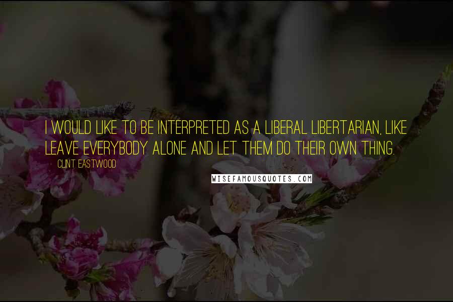 Clint Eastwood Quotes: I would like to be interpreted as a liberal libertarian, like leave everybody alone and let them do their own thing.