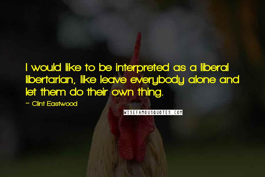 Clint Eastwood Quotes: I would like to be interpreted as a liberal libertarian, like leave everybody alone and let them do their own thing.