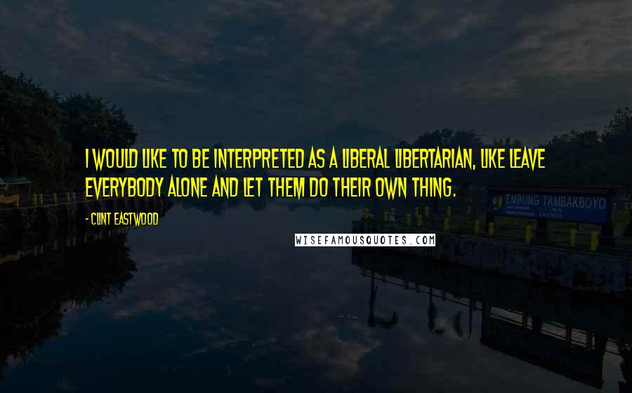 Clint Eastwood Quotes: I would like to be interpreted as a liberal libertarian, like leave everybody alone and let them do their own thing.