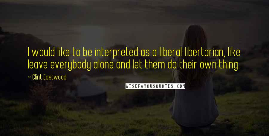 Clint Eastwood Quotes: I would like to be interpreted as a liberal libertarian, like leave everybody alone and let them do their own thing.