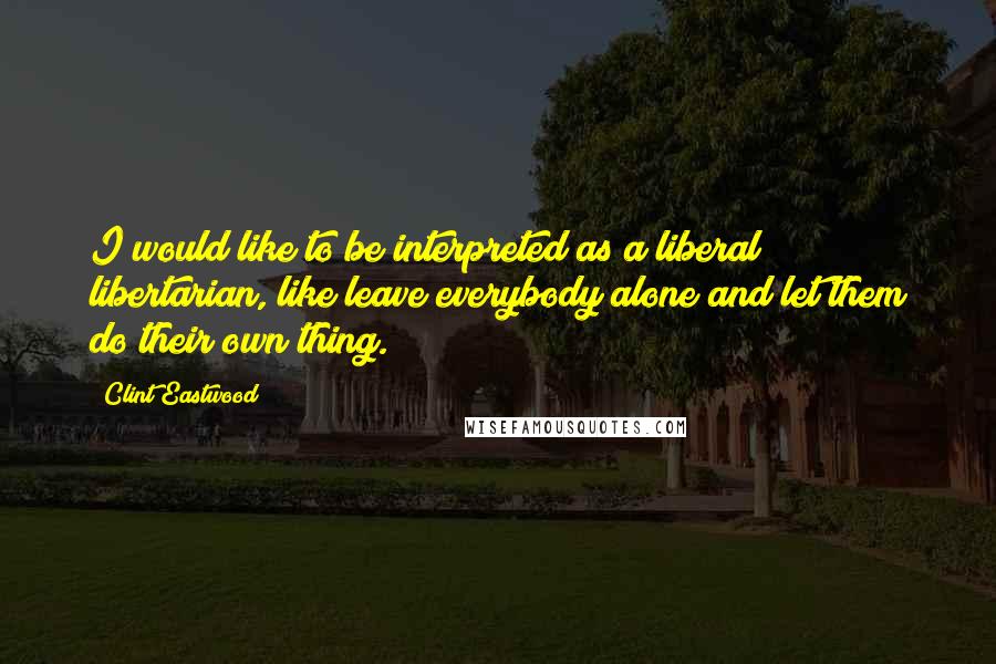 Clint Eastwood Quotes: I would like to be interpreted as a liberal libertarian, like leave everybody alone and let them do their own thing.