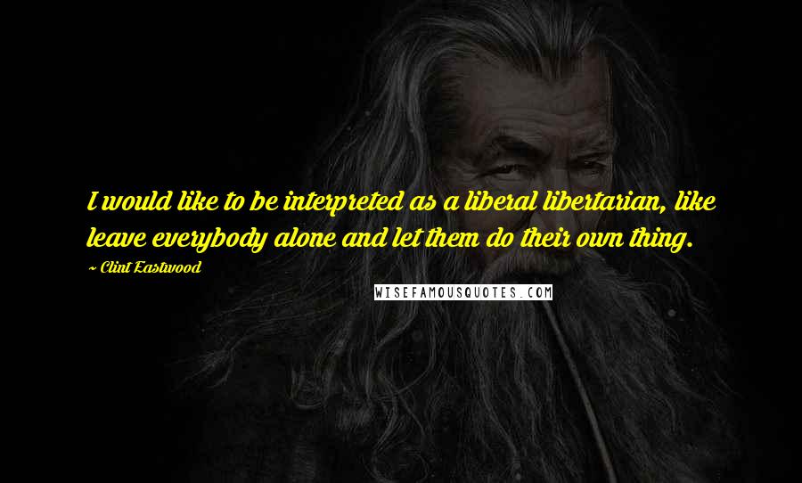 Clint Eastwood Quotes: I would like to be interpreted as a liberal libertarian, like leave everybody alone and let them do their own thing.