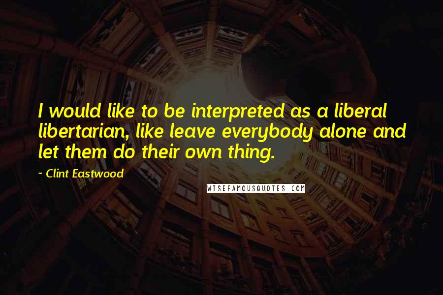 Clint Eastwood Quotes: I would like to be interpreted as a liberal libertarian, like leave everybody alone and let them do their own thing.