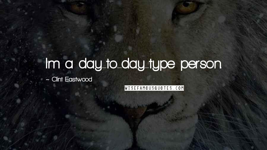 Clint Eastwood Quotes: I'm a day-to-day-type person.