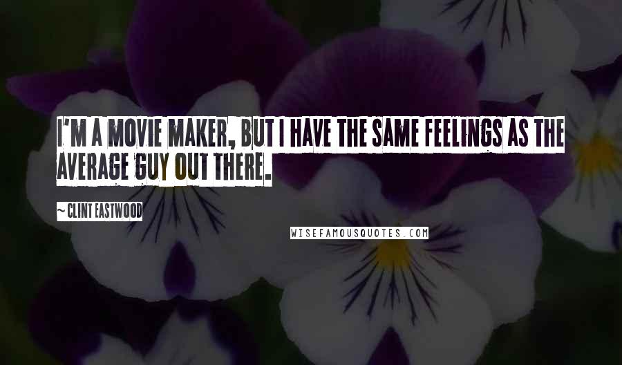 Clint Eastwood Quotes: I'm a movie maker, but I have the same feelings as the average guy out there.