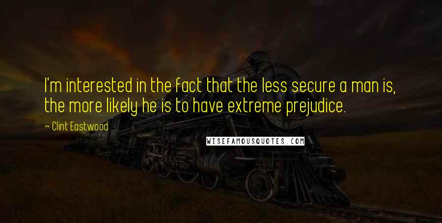 Clint Eastwood Quotes: I'm interested in the fact that the less secure a man is, the more likely he is to have extreme prejudice.