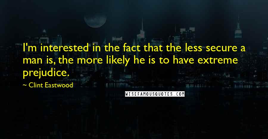 Clint Eastwood Quotes: I'm interested in the fact that the less secure a man is, the more likely he is to have extreme prejudice.