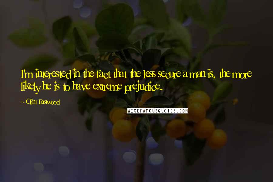 Clint Eastwood Quotes: I'm interested in the fact that the less secure a man is, the more likely he is to have extreme prejudice.