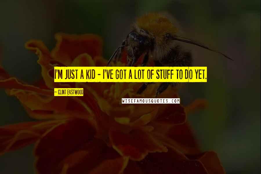 Clint Eastwood Quotes: I'm just a kid - I've got a lot of stuff to do yet.