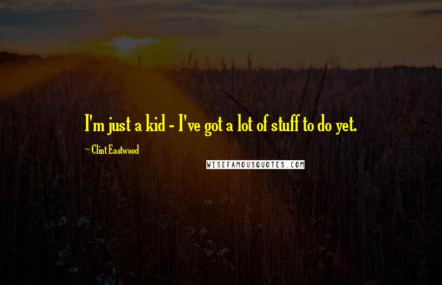 Clint Eastwood Quotes: I'm just a kid - I've got a lot of stuff to do yet.