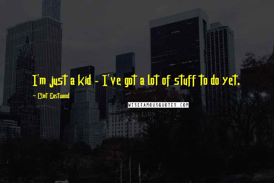 Clint Eastwood Quotes: I'm just a kid - I've got a lot of stuff to do yet.