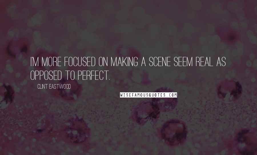 Clint Eastwood Quotes: I'm more focused on making a scene seem real as opposed to perfect.