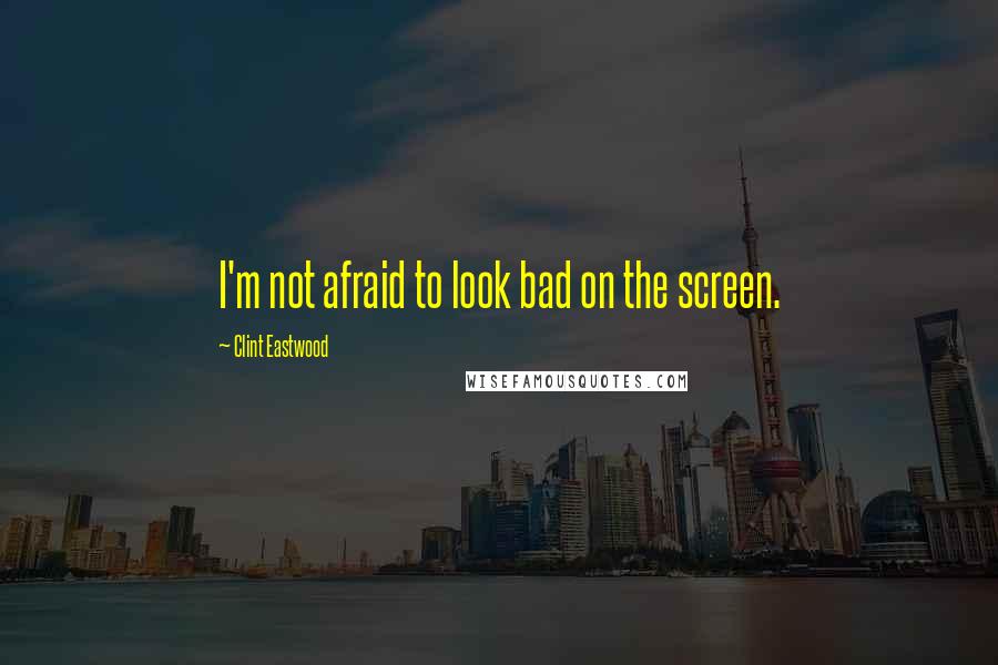 Clint Eastwood Quotes: I'm not afraid to look bad on the screen.