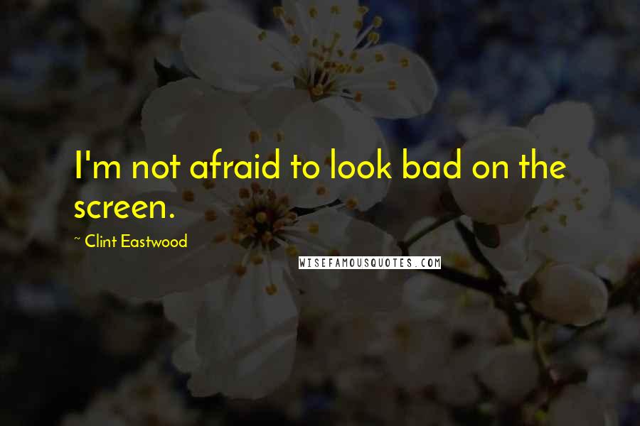 Clint Eastwood Quotes: I'm not afraid to look bad on the screen.