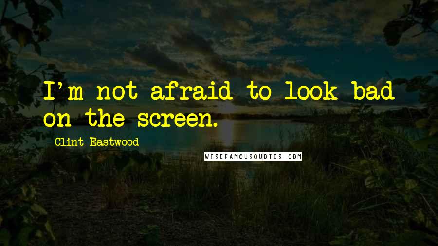 Clint Eastwood Quotes: I'm not afraid to look bad on the screen.