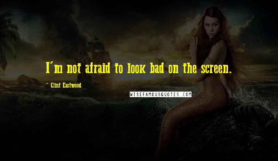Clint Eastwood Quotes: I'm not afraid to look bad on the screen.